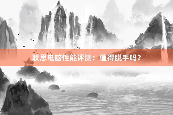 联思电脑性能评测：值得脱手吗？