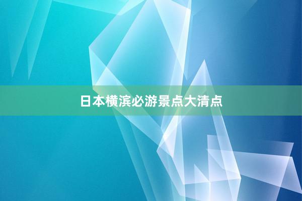 日本横滨必游景点大清点